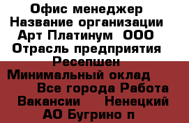 Офис-менеджер › Название организации ­ Арт Платинум, ООО › Отрасль предприятия ­ Ресепшен › Минимальный оклад ­ 15 000 - Все города Работа » Вакансии   . Ненецкий АО,Бугрино п.